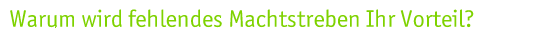 Warum wird fehlendes Machtstreben Ihr Vorteil? 